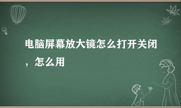 电脑屏幕放大镜怎么打开关闭，怎么用