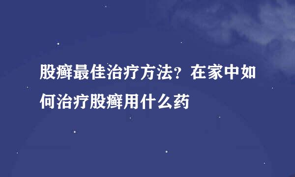 股癣最佳治疗方法？在家中如何治疗股癣用什么药