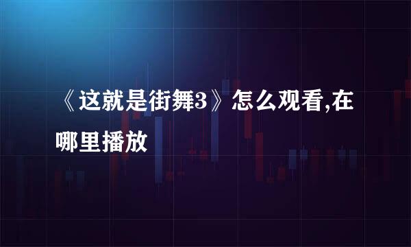 《这就是街舞3》怎么观看,在哪里播放