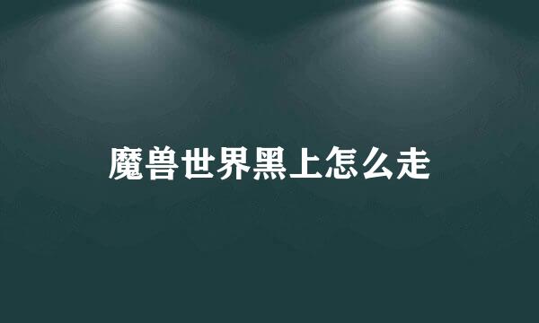 魔兽世界黑上怎么走