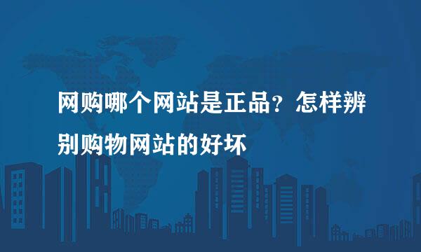 网购哪个网站是正品？怎样辨别购物网站的好坏