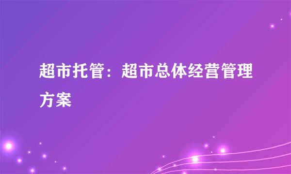 超市托管：超市总体经营管理方案