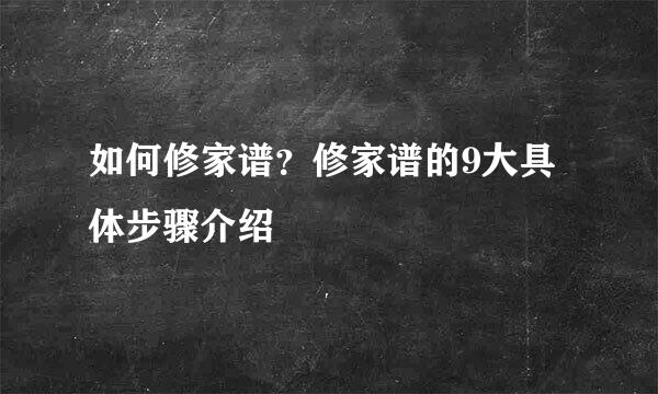 如何修家谱？修家谱的9大具体步骤介绍