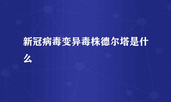 新冠病毒变异毒株德尔塔是什么