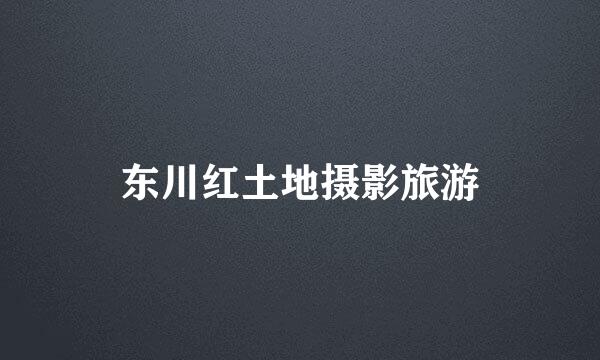 东川红土地摄影旅游