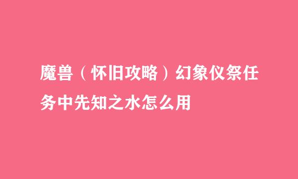 魔兽（怀旧攻略）幻象仪祭任务中先知之水怎么用