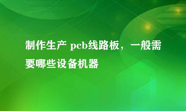 制作生产 pcb线路板，一般需要哪些设备机器