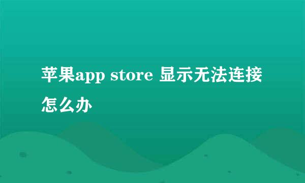 苹果app store 显示无法连接怎么办