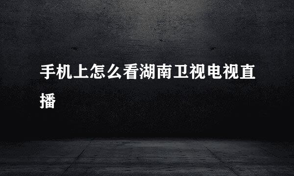 手机上怎么看湖南卫视电视直播