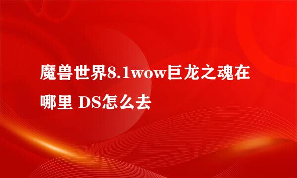 魔兽世界8.1wow巨龙之魂在哪里 DS怎么去