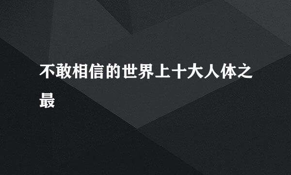 不敢相信的世界上十大人体之最