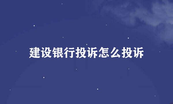 建设银行投诉怎么投诉