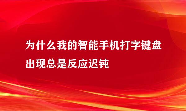 为什么我的智能手机打字键盘出现总是反应迟钝