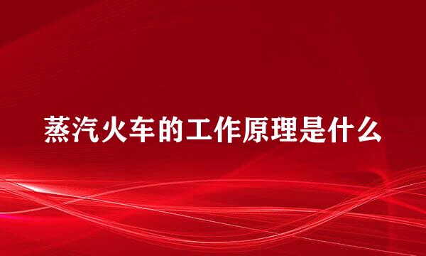 蒸汽火车的工作原理是什么