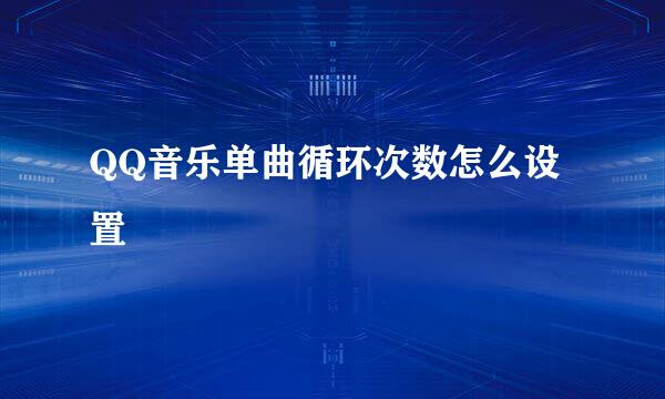 QQ音乐单曲循环次数怎么设置