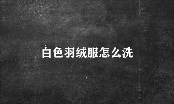 白色羽绒服怎么洗