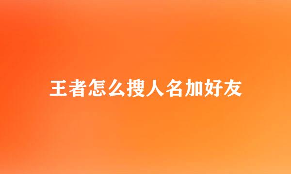 王者怎么搜人名加好友