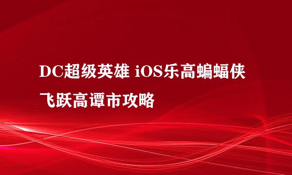 DC超级英雄 iOS乐高蝙蝠侠飞跃高谭市攻略