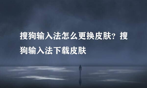 搜狗输入法怎么更换皮肤？搜狗输入法下载皮肤