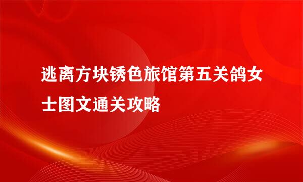 逃离方块锈色旅馆第五关鸽女士图文通关攻略