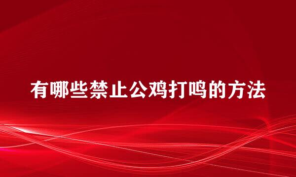 有哪些禁止公鸡打鸣的方法