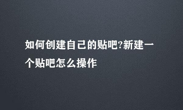 如何创建自己的贴吧?新建一个贴吧怎么操作