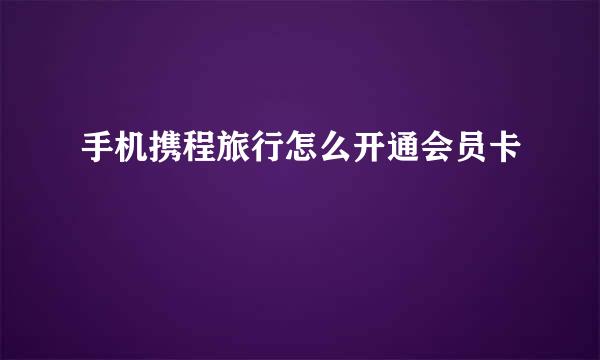 手机携程旅行怎么开通会员卡