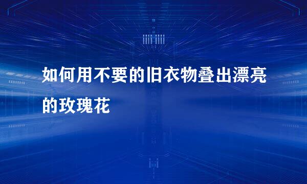 如何用不要的旧衣物叠出漂亮的玫瑰花