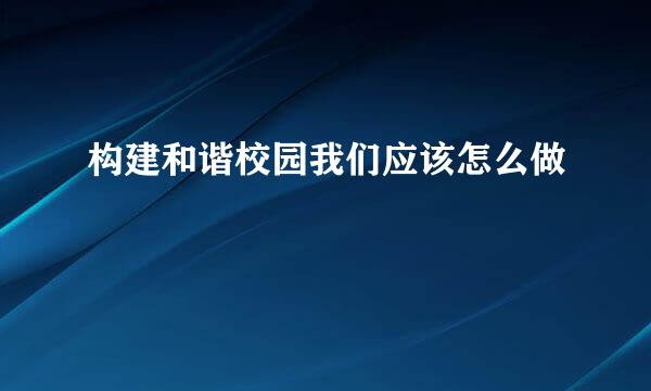 构建和谐校园我们应该怎么做