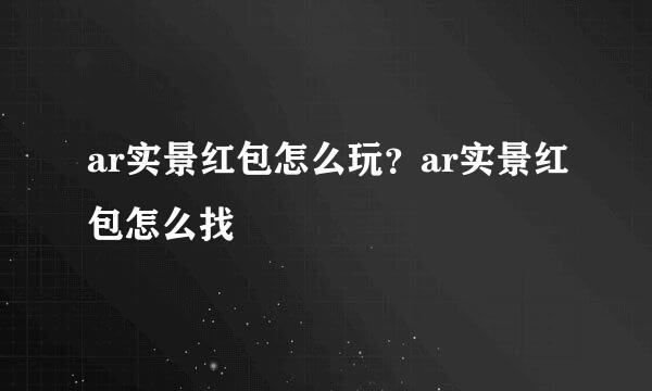 ar实景红包怎么玩？ar实景红包怎么找