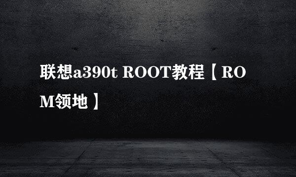 联想a390t ROOT教程【ROM领地】