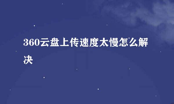 360云盘上传速度太慢怎么解决