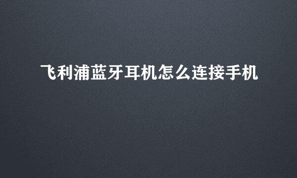 飞利浦蓝牙耳机怎么连接手机