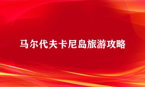 马尔代夫卡尼岛旅游攻略