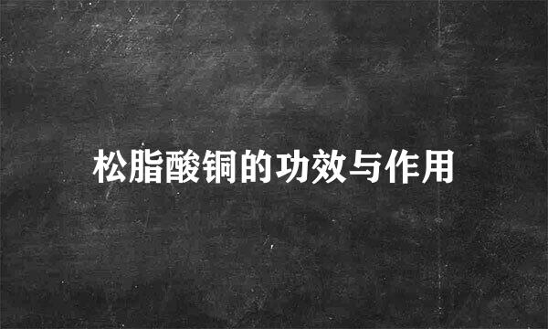 松脂酸铜的功效与作用