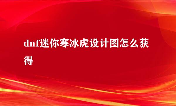 dnf迷你寒冰虎设计图怎么获得