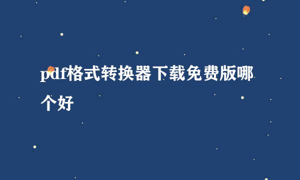 pdf格式转换器下载免费版哪个好