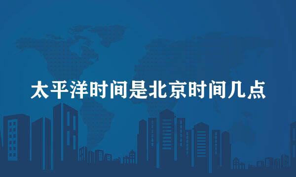 太平洋时间是北京时间几点