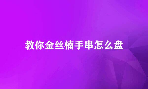 教你金丝楠手串怎么盘
