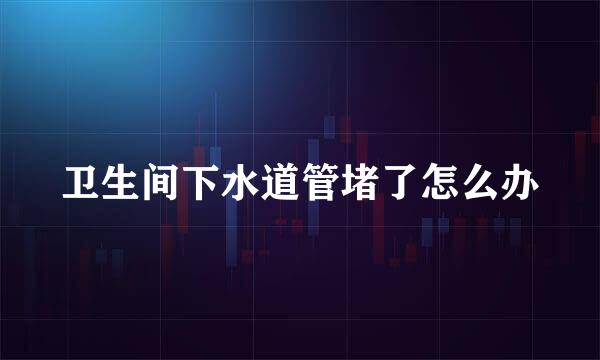 卫生间下水道管堵了怎么办