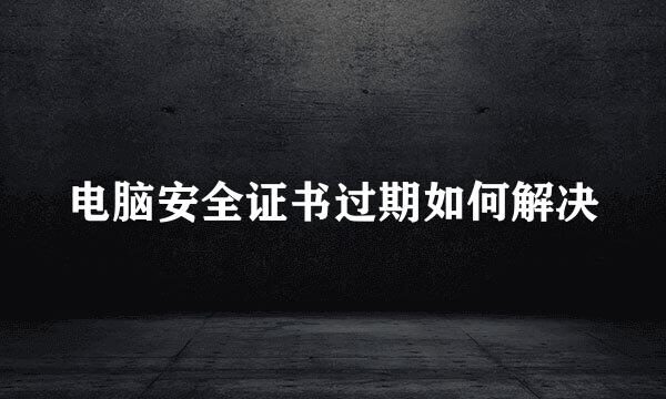 电脑安全证书过期如何解决