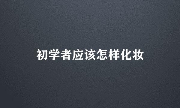 初学者应该怎样化妆
