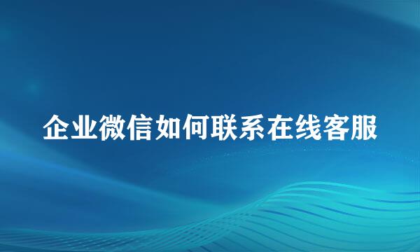 企业微信如何联系在线客服