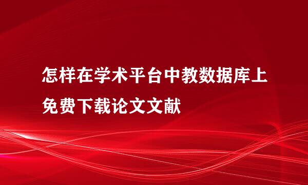 怎样在学术平台中教数据库上免费下载论文文献