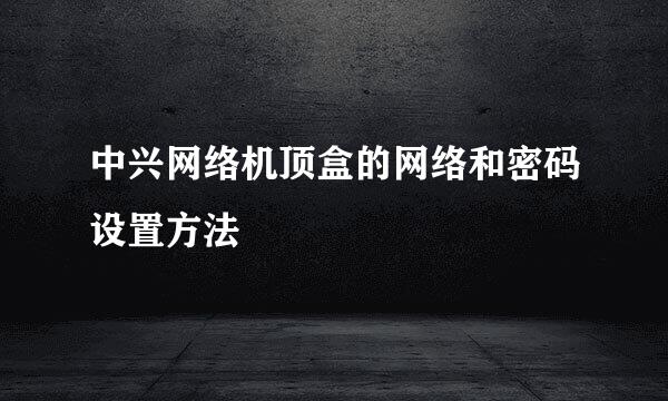 中兴网络机顶盒的网络和密码设置方法