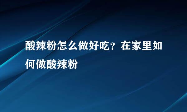 酸辣粉怎么做好吃？在家里如何做酸辣粉