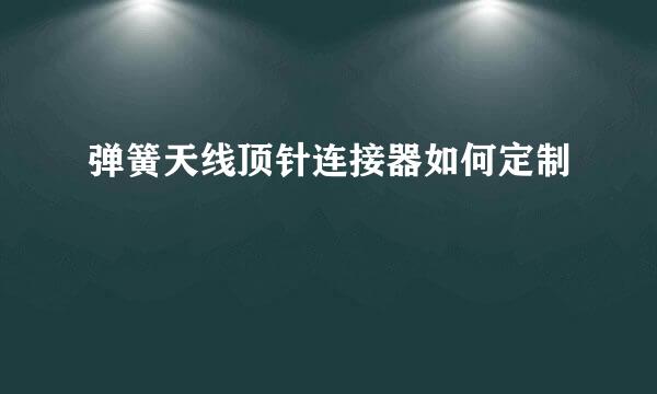 弹簧天线顶针连接器如何定制
