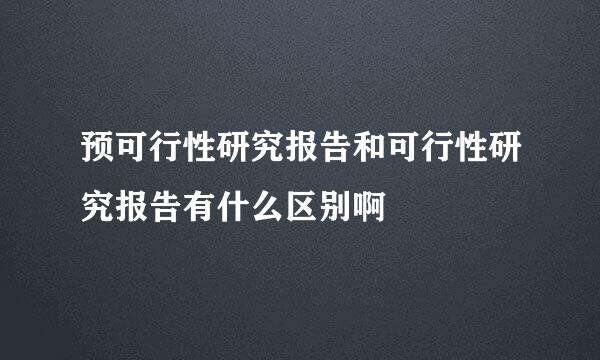 预可行性研究报告和可行性研究报告有什么区别啊
