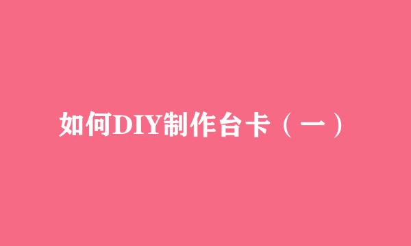 如何DIY制作台卡（一）