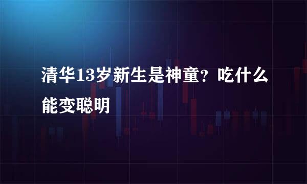 清华13岁新生是神童？吃什么能变聪明
